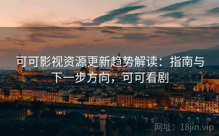 可可影视资源更新趋势解读：指南与下一步方向，可可看剧