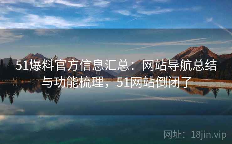 51爆料官方信息汇总：网站导航总结与功能梳理，51网站倒闭了