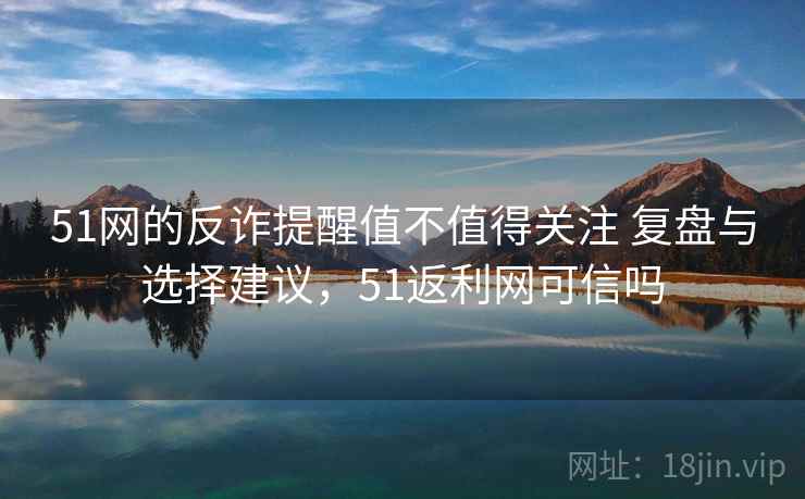 51网的反诈提醒值不值得关注 复盘与选择建议，51返利网可信吗