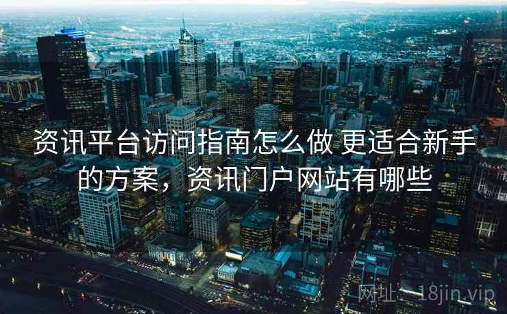 资讯平台访问指南怎么做 更适合新手的方案，资讯门户网站有哪些
