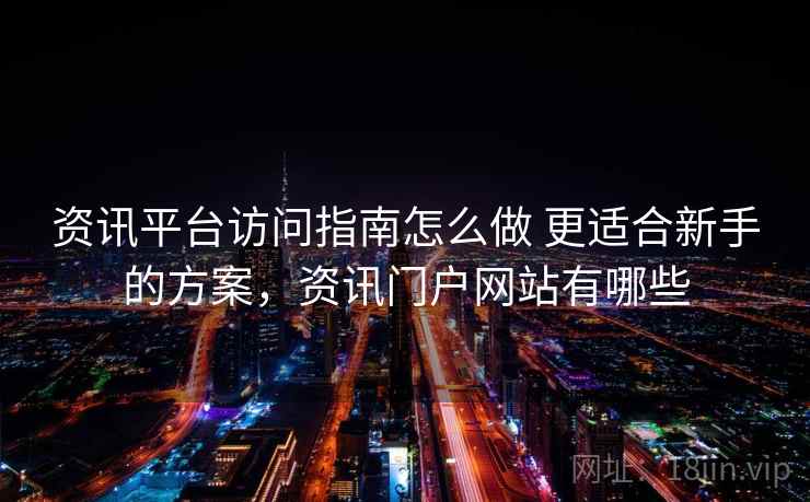 资讯平台访问指南怎么做 更适合新手的方案，资讯门户网站有哪些