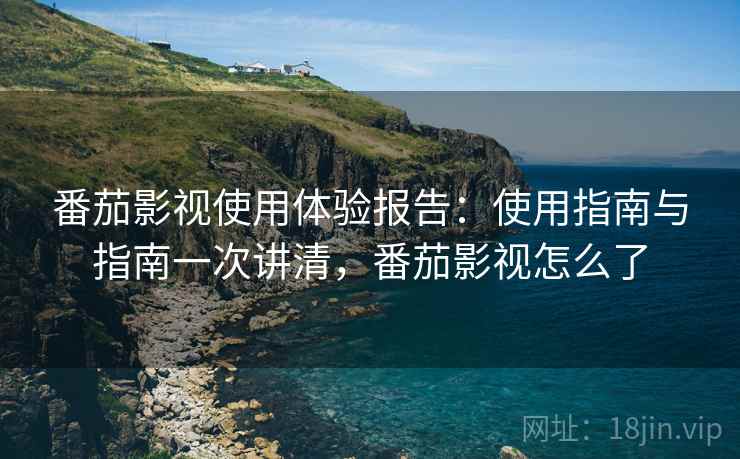 番茄影视使用体验报告：使用指南与指南一次讲清，番茄影视怎么了