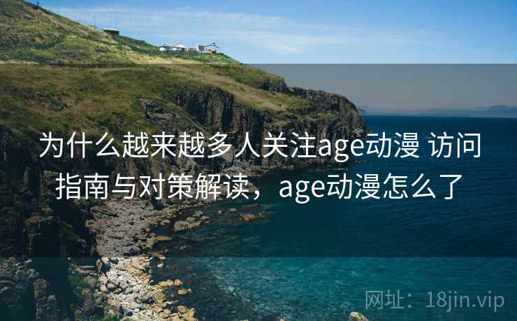 为什么越来越多人关注age动漫 访问指南与对策解读,age动漫怎么了 为什么越来越多人关注age动漫 访问指南与对策解读,age动漫怎么了