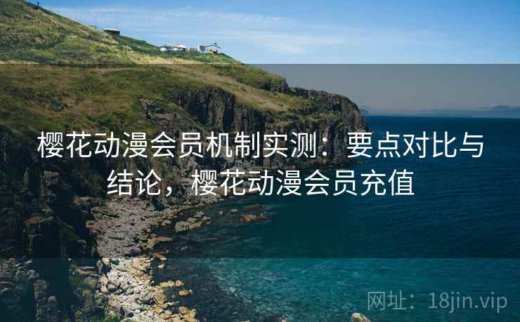 樱花动漫会员机制实测：要点对比与结论，樱花动漫会员充值