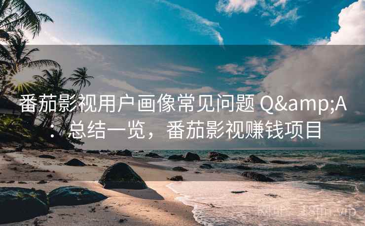 番茄影视用户画像常见问题 Q&A:总结一览,番茄影视赚钱项目 番茄影视用户画像常见问题 Q&A:总结一览,番茄影视赚钱项目