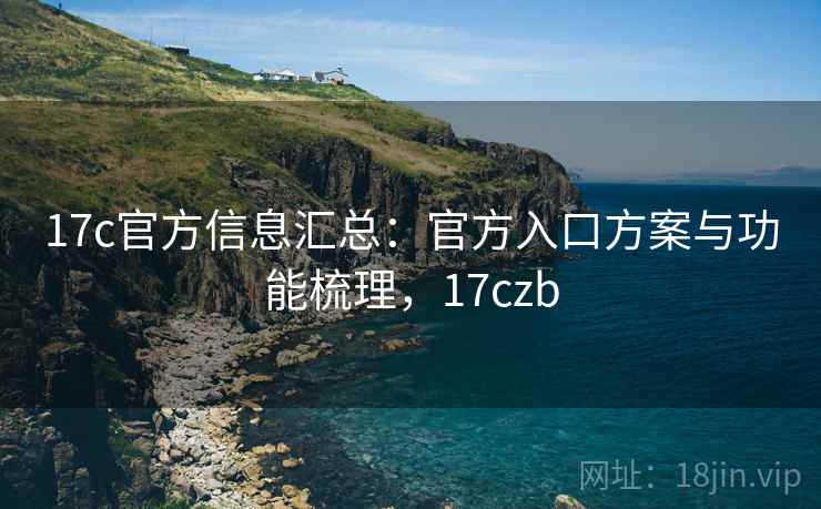 17c官方信息汇总：官方入口方案与功能梳理，17czb