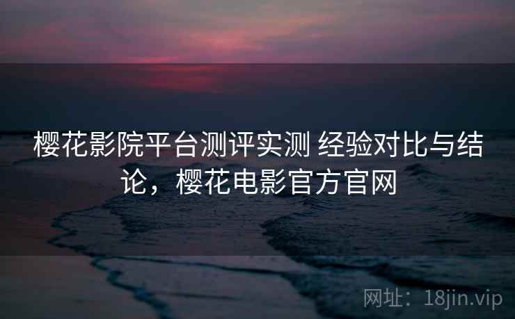 樱花影院平台测评实测 经验对比与结论,樱花电影官方官网 樱花影院平台测评实测 经验对比与结论,樱花电影官方官网
