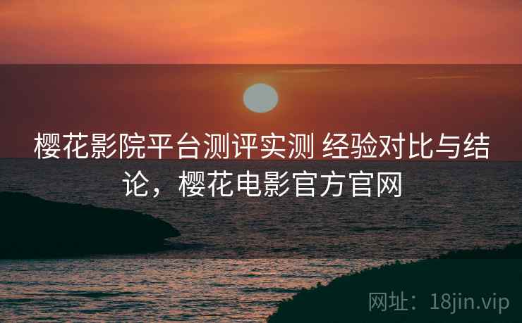 樱花影院平台测评实测 经验对比与结论,樱花电影官方官网 樱花影院平台测评实测 经验对比与结论,樱花电影官方官网