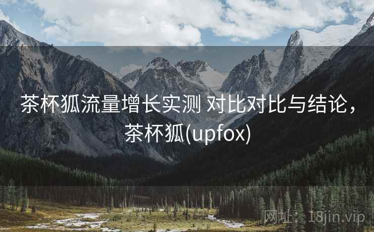 茶杯狐流量增长实测 对比对比与结论，茶杯狐(upfox)
