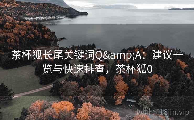 茶杯狐长尾关键词Q&A：建议一览与快速排查，茶杯狐0