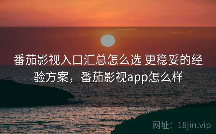 番茄影视入口汇总怎么选 更稳妥的经验方案,番茄影视app怎么样 番茄影视入口汇总怎么选 更稳妥的经验方案,番茄影视app怎么样