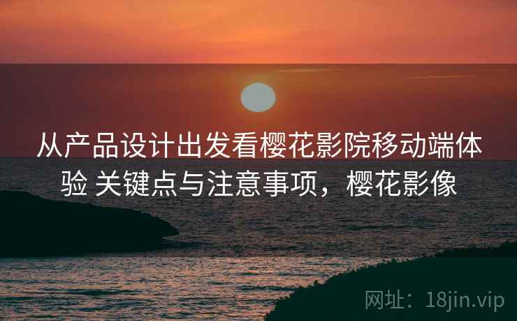 从产品设计出发看樱花影院移动端体验 关键点与注意事项，樱花影像