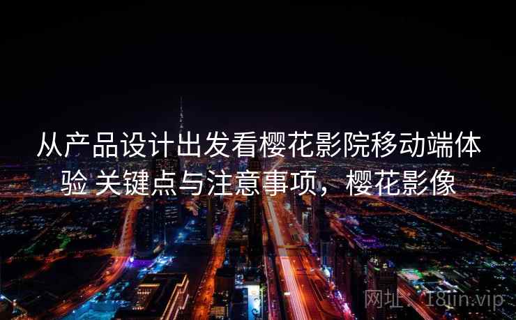 从产品设计出发看樱花影院移动端体验 关键点与注意事项，樱花影像