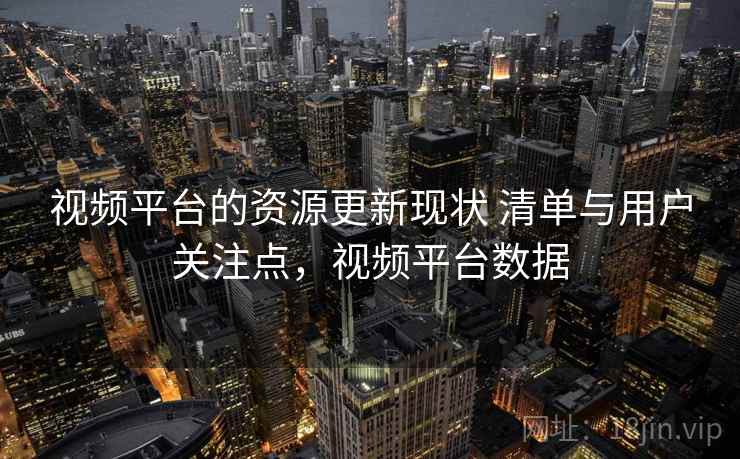 视频平台的资源更新现状 清单与用户关注点，视频平台数据