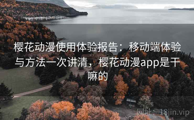 樱花动漫使用体验报告：移动端体验与方法一次讲清，樱花动漫app是干嘛的