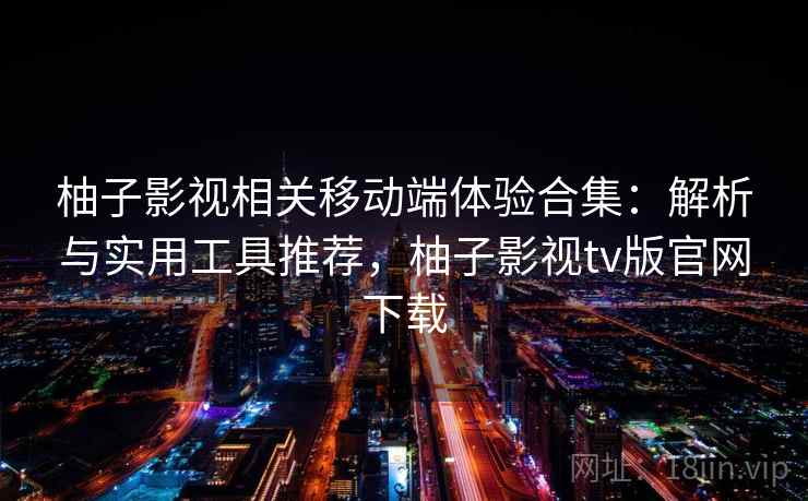 柚子影视相关移动端体验合集：解析与实用工具推荐，柚子影视tv版官网下载