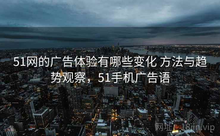 51网的广告体验有哪些变化 方法与趋势观察,51手机广告语 51网的广告体验有哪些变化 方法与趋势观察,51手机广告语