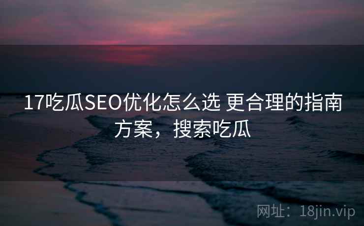 17吃瓜SEO优化怎么选 更合理的指南方案，搜索吃瓜