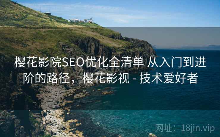 樱花影院SEO优化全清单 从入门到进阶的路径，樱花影视 - 技术爱好者