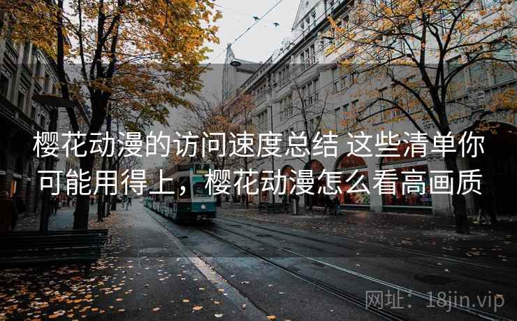 樱花动漫的访问速度总结 这些清单你可能用得上,樱花动漫怎么看高画质 樱花动漫的访问速度总结 这些清单你可能用得上,樱花动漫怎么看高画质
