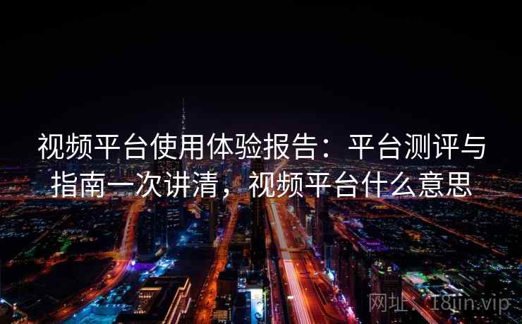 视频平台使用体验报告：平台测评与指南一次讲清，视频平台什么意思
