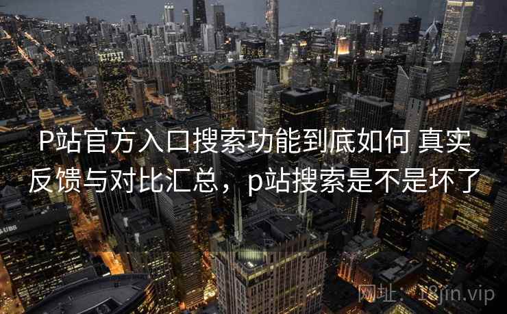 P站官方入口搜索功能到底如何 真实反馈与对比汇总,p站搜索是不是坏了 P站官方入口搜索功能到底如何 真实反馈与对比汇总,p站搜索是不是坏了