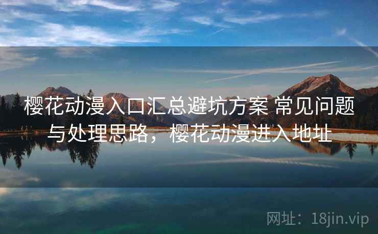 樱花动漫入口汇总避坑方案 常见问题与处理思路，樱花动漫进入地址