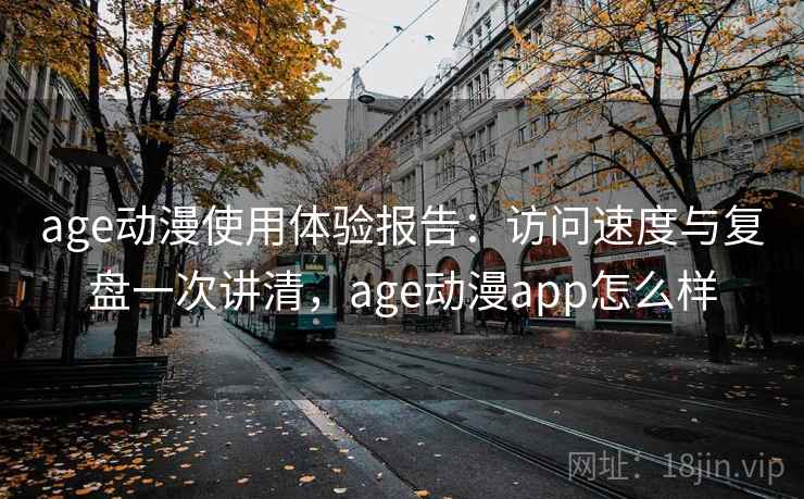 age动漫使用体验报告:访问速度与复盘一次讲清,age动漫app怎么样 age动漫使用体验报告:访问速度与复盘一次讲清,age动漫app怎么样