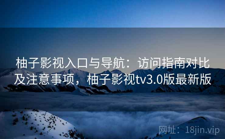 柚子影视入口与导航：访问指南对比及注意事项，柚子影视tv3.0版最新版