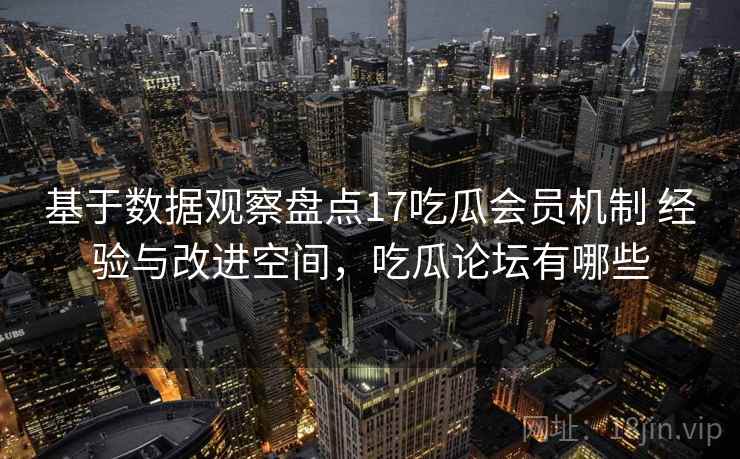 基于数据观察盘点17吃瓜会员机制 经验与改进空间,吃瓜论坛有哪些 基于数据观察盘点17吃瓜会员机制 经验与改进空间,吃瓜论坛有哪些