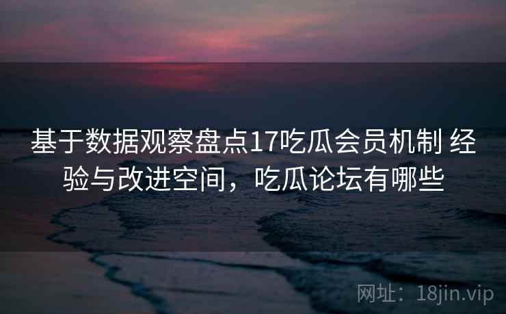 基于数据观察盘点17吃瓜会员机制 经验与改进空间,吃瓜论坛有哪些 基于数据观察盘点17吃瓜会员机制 经验与改进空间,吃瓜论坛有哪些