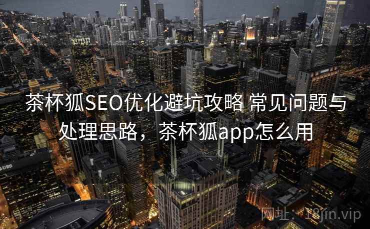 茶杯狐SEO优化避坑攻略 常见问题与处理思路,茶杯狐app怎么用 茶杯狐SEO优化避坑攻略 常见问题与处理思路,茶杯狐app怎么用
