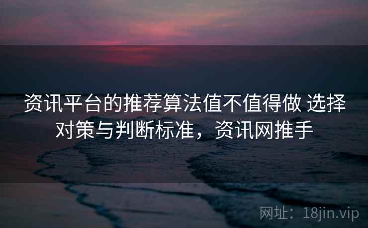 资讯平台的推荐算法值不值得做 选择对策与判断标准，资讯网推手