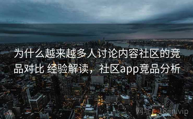 为什么越来越多人讨论内容社区的竞品对比 经验解读，社区app竞品分析