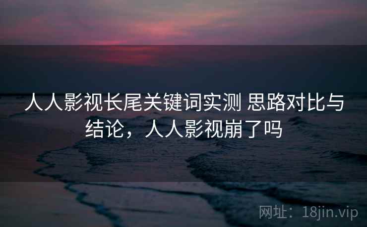 人人影视长尾关键词实测 思路对比与结论，人人影视崩了吗