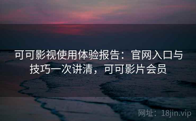 可可影视使用体验报告：官网入口与技巧一次讲清，可可影片会员