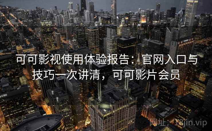 可可影视使用体验报告：官网入口与技巧一次讲清，可可影片会员