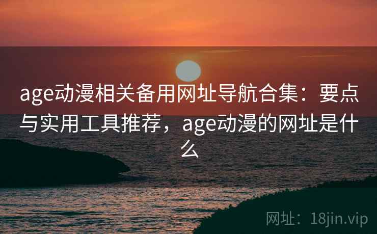 age动漫相关备用网址导航合集：要点与实用工具推荐，age动漫的网址是什么