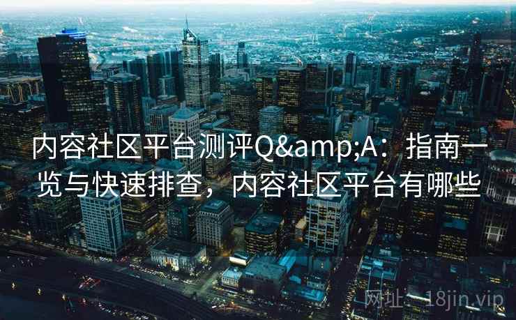 内容社区平台测评Q&A：指南一览与快速排查，内容社区平台有哪些