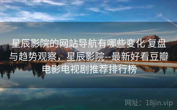 星辰影院的网站导航有哪些变化 复盘与趋势观察，星辰影院--最新好看豆瓣电影电视剧推荐排行榜