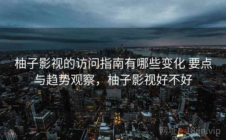 柚子影视的访问指南有哪些变化 要点与趋势观察,柚子影视好不好 柚子影视的访问指南有哪些变化 要点与趋势观察,柚子影视好不好