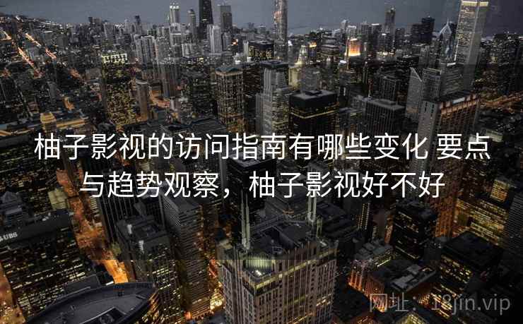 柚子影视的访问指南有哪些变化 要点与趋势观察,柚子影视好不好 柚子影视的访问指南有哪些变化 要点与趋势观察,柚子影视好不好