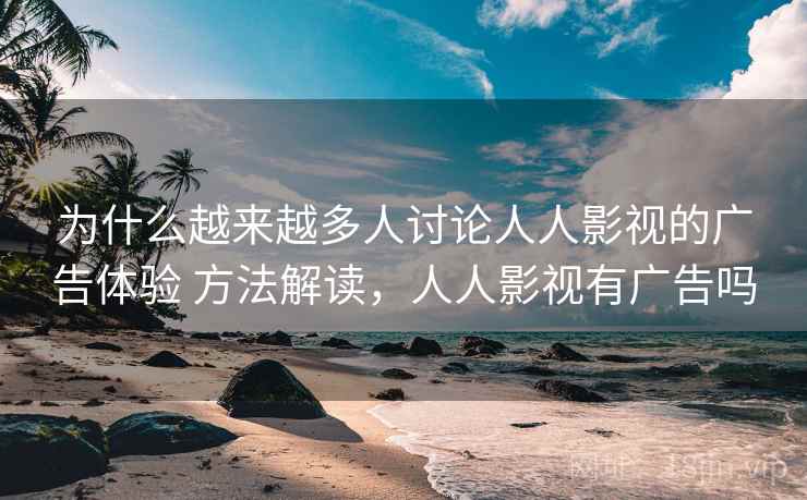 为什么越来越多人讨论人人影视的广告体验 方法解读,人人影视有广告吗 为什么越来越多人讨论人人影视的广告体验 方法解读,人人影视有广告吗