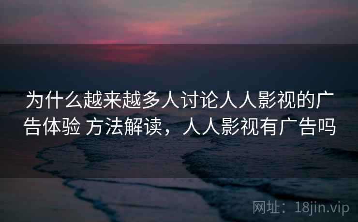 为什么越来越多人讨论人人影视的广告体验 方法解读,人人影视有广告吗 为什么越来越多人讨论人人影视的广告体验 方法解读,人人影视有广告吗
