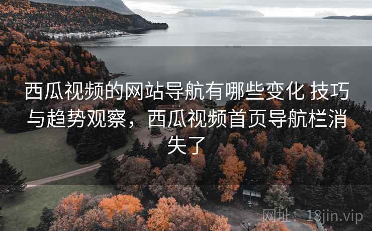 西瓜视频的网站导航有哪些变化 技巧与趋势观察,西瓜视频首页导航栏消失了 西瓜视频的网站导航有哪些变化 技巧与趋势观察,西瓜视频首页导航栏消失了