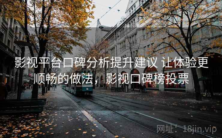 影视平台口碑分析提升建议 让体验更顺畅的做法,影视口碑榜投票 影视平台口碑分析提升建议 让体验更顺畅的做法,影视口碑榜投票