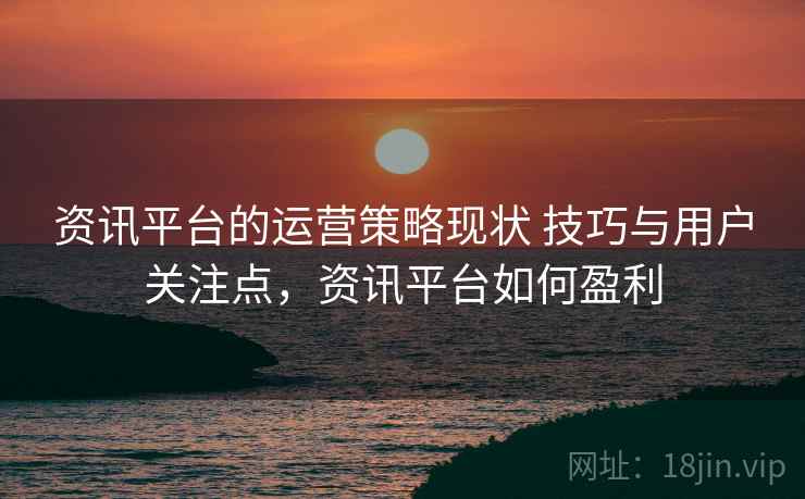 资讯平台的运营策略现状 技巧与用户关注点,资讯平台如何盈利 资讯平台的运营策略现状 技巧与用户关注点,资讯平台如何盈利