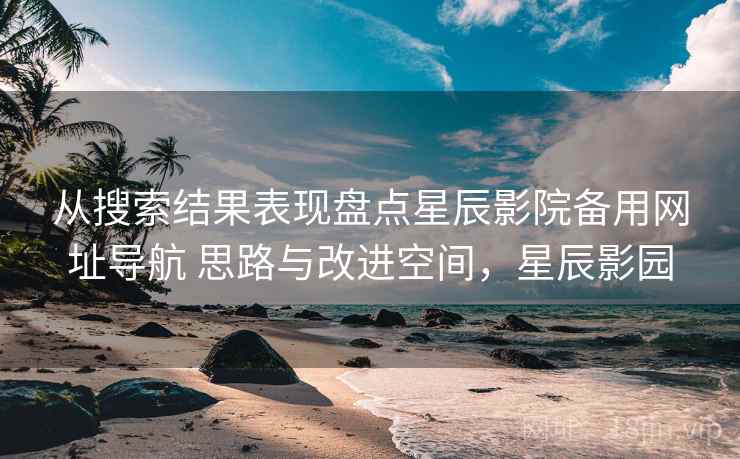 从搜索结果表现盘点星辰影院备用网址导航 思路与改进空间，星辰影园