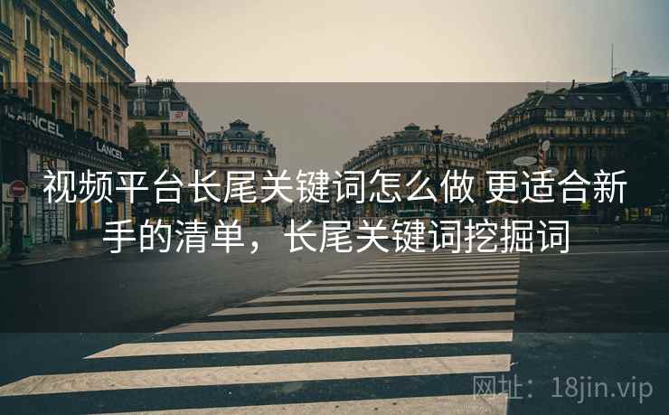 视频平台长尾关键词怎么做 更适合新手的清单,长尾关键词挖掘词 视频平台长尾关键词怎么做 更适合新手的清单,长尾关键词挖掘词