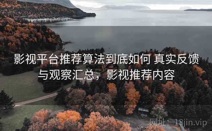 影视平台推荐算法到底如何 真实反馈与观察汇总,影视推荐内容 影视平台推荐算法到底如何 真实反馈与观察汇总,影视推荐内容